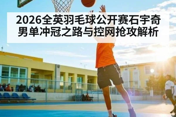 2026全英羽毛球公开赛石宇奇男单冲冠之路与控网抢攻解析