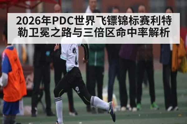2026年PDC世界飞镖锦标赛利特勒卫冕之路与三倍区命中率解析